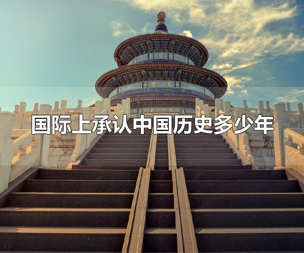 国际上承认中国历史多少年 国际上承认中国历史有5000年（国际承认中国有多少年历史）