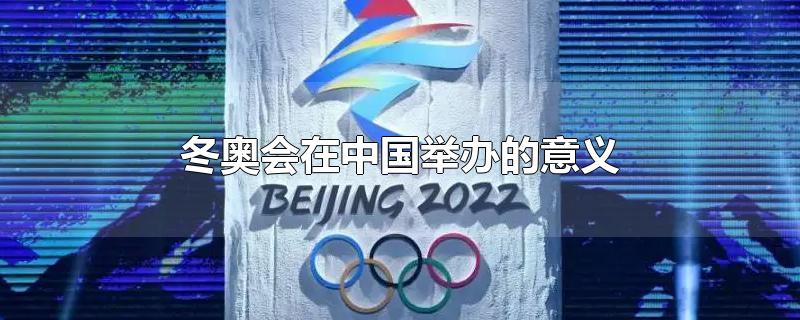 冬奥会在中国举办的意义（冬奥会举办对中国的影响）