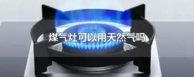 煤气灶可以用天然气吗（用煤气的灶可以用天然气吗）